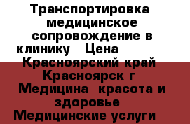 Транспортировка, медицинское сопровождение в клинику › Цена ­ 1 800 - Красноярский край, Красноярск г. Медицина, красота и здоровье » Медицинские услуги   
